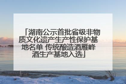 湖南公示首批省级非物质文化遗产生产性保护基地名单 传统酿造酒雁峰酒生产基地入选
